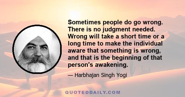 Sometimes people do go wrong. There is no judgment needed. Wrong will take a short time or a long time to make the individual aware that something is wrong, and that is the beginning of that person's awakening.