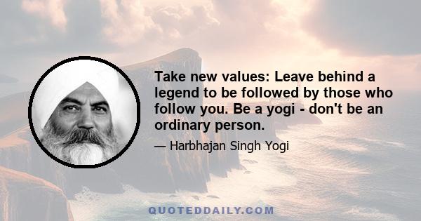 Take new values: Leave behind a legend to be followed by those who follow you. Be a yogi - don't be an ordinary person.