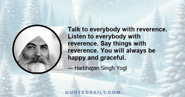 Talk to everybody with reverence. Listen to everybody with reverence. Say things with reverence. You will always be happy and graceful.