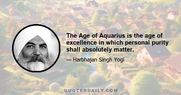 The Age of Aquarius is the age of excellence in which personal purity shall absolutely matter.