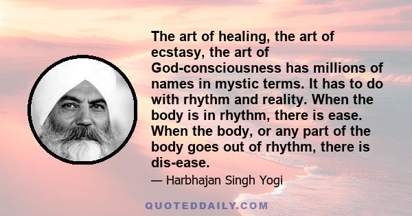 The art of healing, the art of ecstasy, the art of God-consciousness has millions of names in mystic terms. It has to do with rhythm and reality. When the body is in rhythm, there is ease. When the body, or any part of