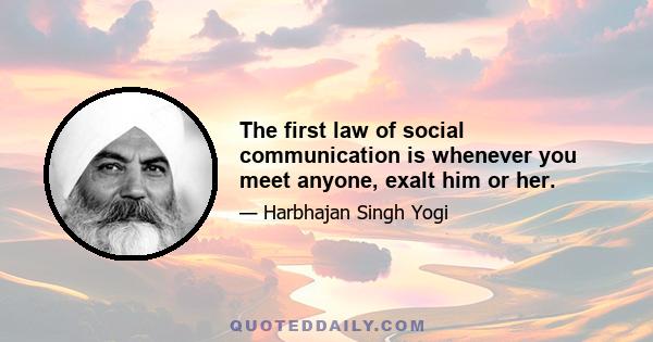 The first law of social communication is whenever you meet anyone, exalt him or her.