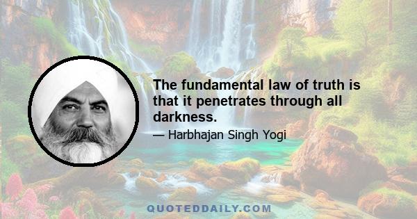 The fundamental law of truth is that it penetrates through all darkness.