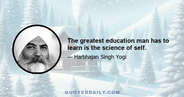 The greatest education man has to learn is the science of self.