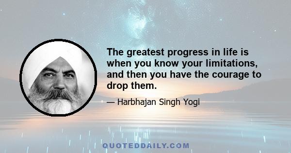 The greatest progress in life is when you know your limitations, and then you have the courage to drop them.