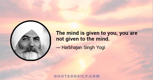 The mind is given to you, you are not given to the mind.