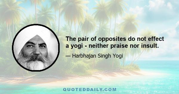 The pair of opposites do not effect a yogi - neither praise nor insult.