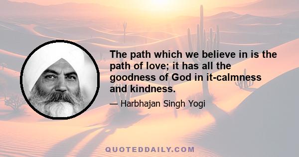 The path which we believe in is the path of love; it has all the goodness of God in it-calmness and kindness.