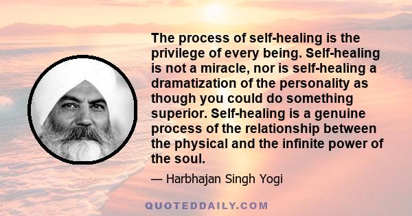 The process of self-healing is the privilege of every being. Self-healing is not a miracle, nor is self-healing a dramatization of the personality as though you could do something superior. Self-healing is a genuine