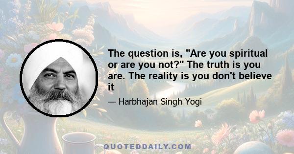 The question is, Are you spiritual or are you not? The truth is you are. The reality is you don't believe it