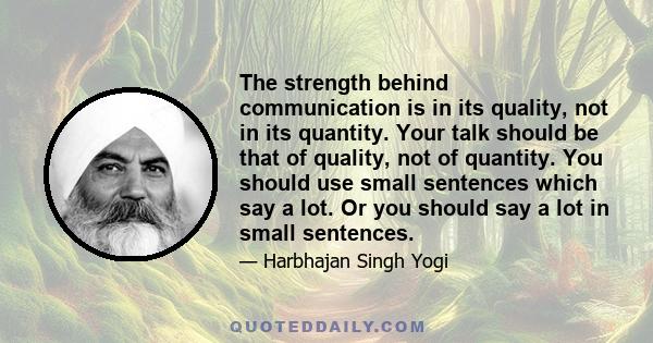 The strength behind communication is in its quality, not in its quantity. Your talk should be that of quality, not of quantity. You should use small sentences which say a lot. Or you should say a lot in small sentences.