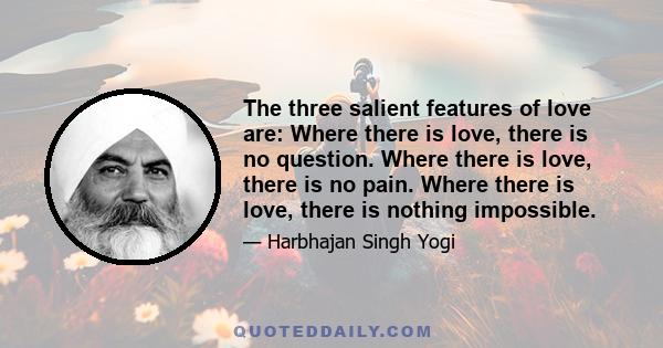 The three salient features of love are: Where there is love, there is no question. Where there is love, there is no pain. Where there is love, there is nothing impossible.