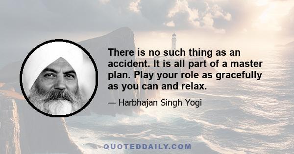 There is no such thing as an accident. It is all part of a master plan. Play your role as gracefully as you can and relax.