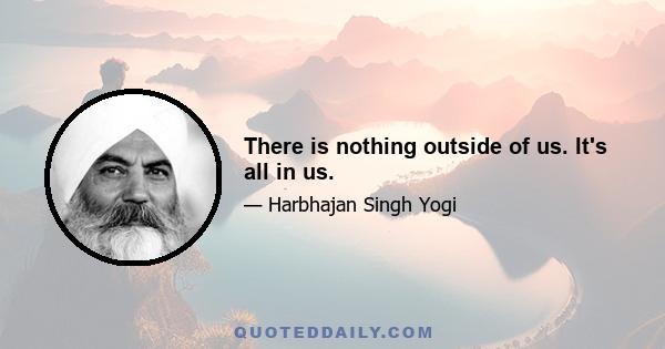 There is nothing outside of us. It's all in us.