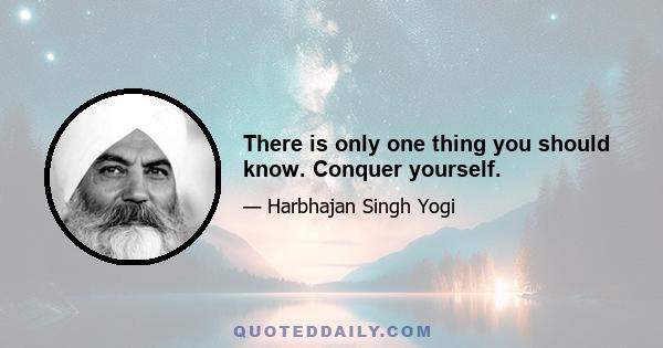 There is only one thing you should know. Conquer yourself.