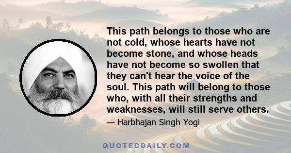 This path belongs to those who are not cold, whose hearts have not become stone, and whose heads have not become so swollen that they can't hear the voice of the soul. This path will belong to those who, with all their