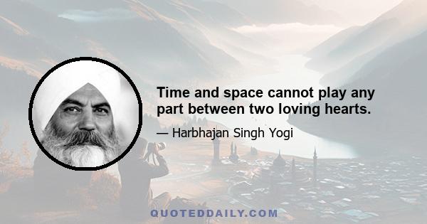 Time and space cannot play any part between two loving hearts.