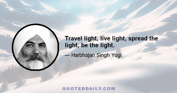 Travel light, live light, spread the light, be the light.