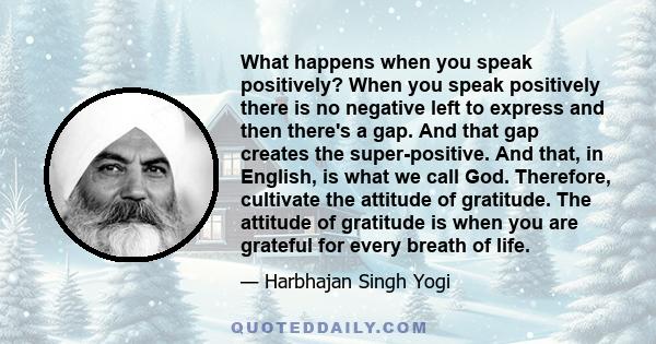 What happens when you speak positively? When you speak positively there is no negative left to express and then there's a gap. And that gap creates the super-positive. And that, in English, is what we call God.