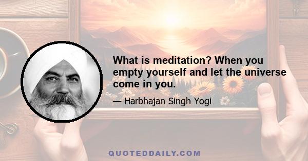 What is meditation? When you empty yourself and let the universe come in you.