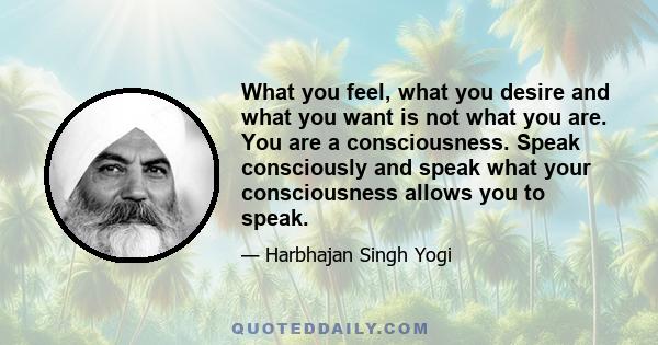 What you feel, what you desire and what you want is not what you are. You are a consciousness. Speak consciously and speak what your consciousness allows you to speak.