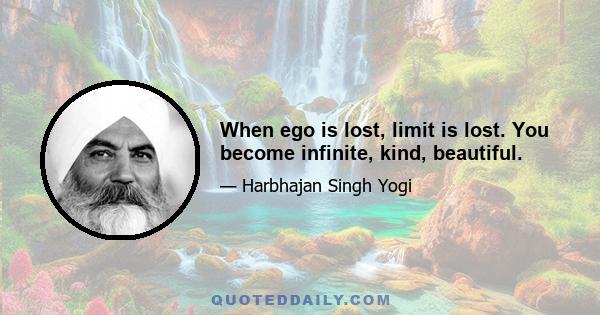 When ego is lost, limit is lost. You become infinite, kind, beautiful.