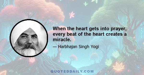 When the heart gets into prayer, every beat of the heart creates a miracle.