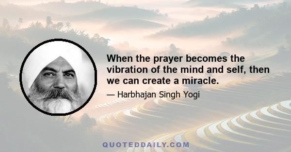 When the prayer becomes the vibration of the mind and self, then we can create a miracle.