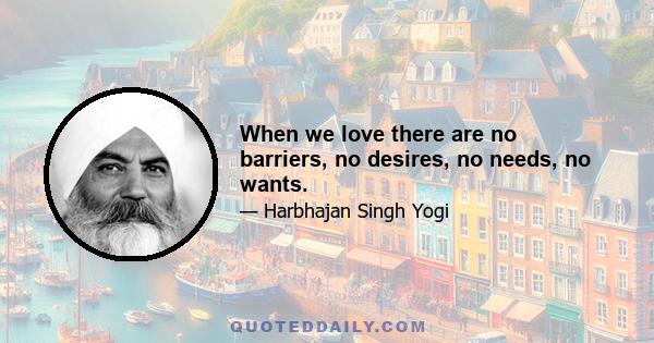 When we love there are no barriers, no desires, no needs, no wants.