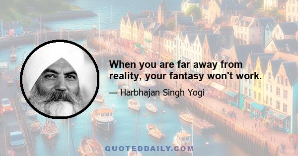 When you are far away from reality, your fantasy won't work.