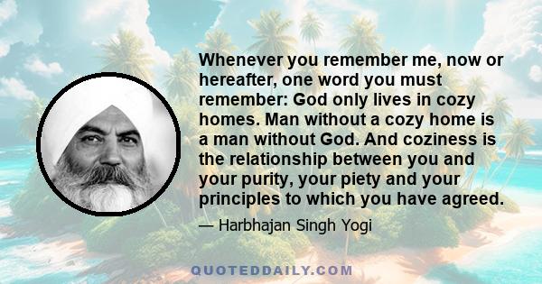 Whenever you remember me, now or hereafter, one word you must remember: God only lives in cozy homes. Man without a cozy home is a man without God. And coziness is the relationship between you and your purity, your