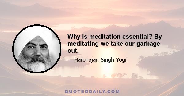 Why is meditation essential? By meditating we take our garbage out.