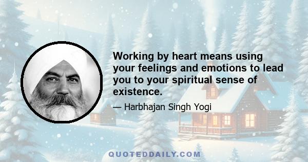 Working by heart means using your feelings and emotions to lead you to your spiritual sense of existence.