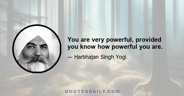 You are very powerful, provided you know how powerful you are.