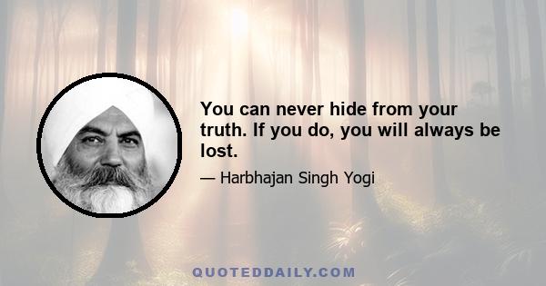 You can never hide from your truth. If you do, you will always be lost.