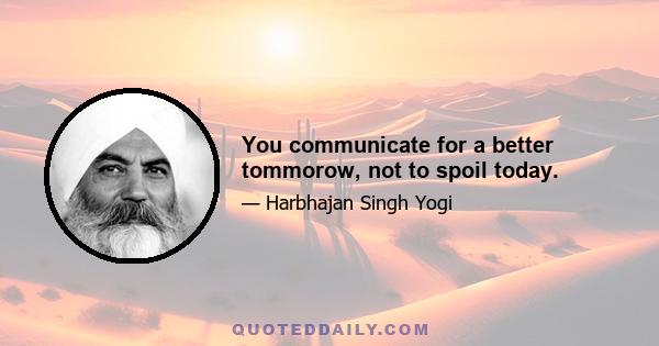 You communicate for a better tommorow, not to spoil today.