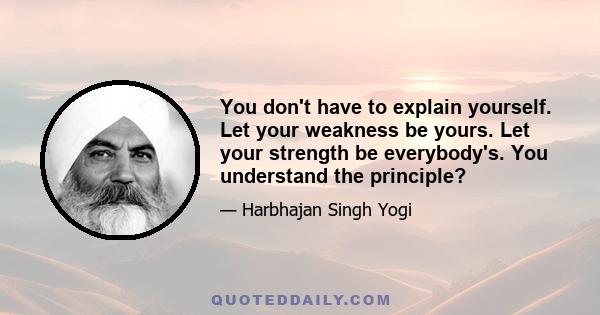 You don't have to explain yourself. Let your weakness be yours. Let your strength be everybody's. You understand the principle?