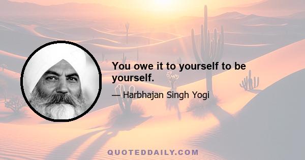 You owe it to yourself to be yourself.