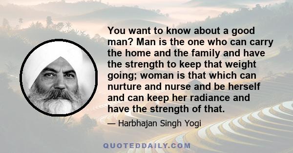 You want to know about a good man? Man is the one who can carry the home and the family and have the strength to keep that weight going; woman is that which can nurture and nurse and be herself and can keep her radiance 