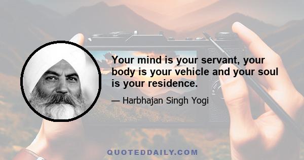 Your mind is your servant, your body is your vehicle and your soul is your residence.