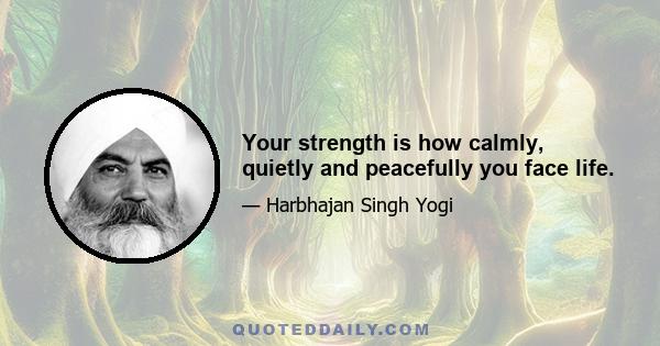 Your strength is how calmly, quietly and peacefully you face life.