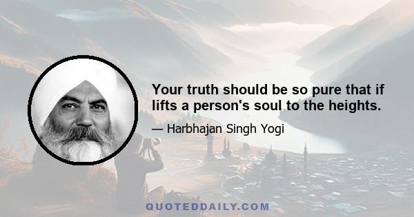 Your truth should be so pure that if lifts a person's soul to the heights.