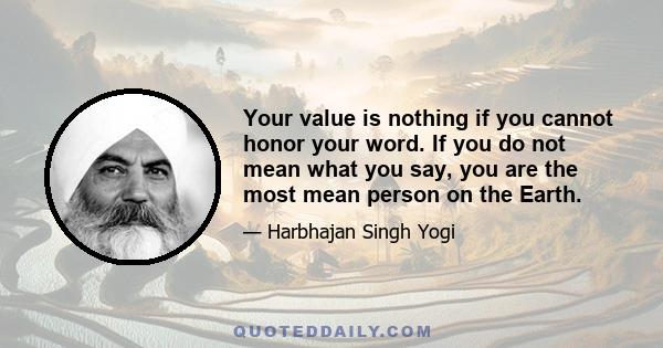 Your value is nothing if you cannot honor your word. If you do not mean what you say, you are the most mean person on the Earth.