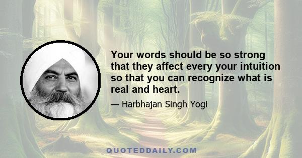 Your words should be so strong that they affect every your intuition so that you can recognize what is real and heart.