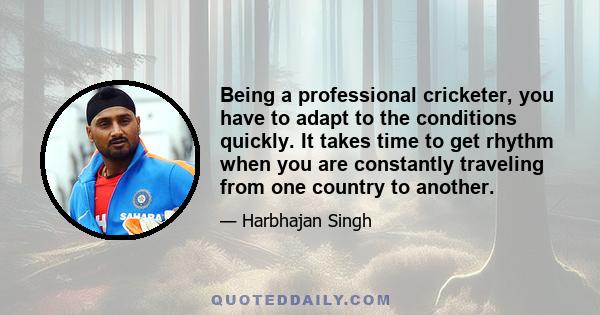 Being a professional cricketer, you have to adapt to the conditions quickly. It takes time to get rhythm when you are constantly traveling from one country to another.