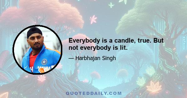 Everybody is a candle, true. But not everybody is lit.