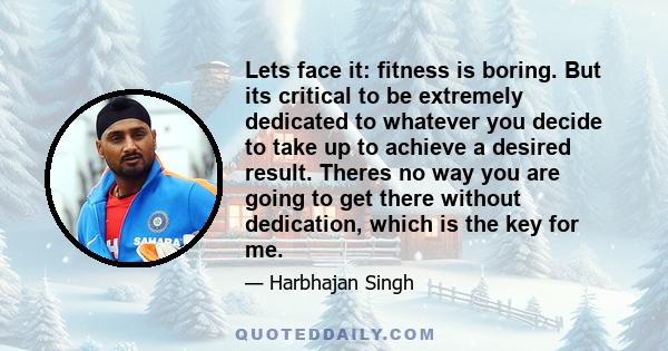 Lets face it: fitness is boring. But its critical to be extremely dedicated to whatever you decide to take up to achieve a desired result. Theres no way you are going to get there without dedication, which is the key