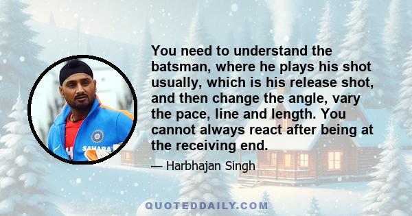 You need to understand the batsman, where he plays his shot usually, which is his release shot, and then change the angle, vary the pace, line and length. You cannot always react after being at the receiving end.