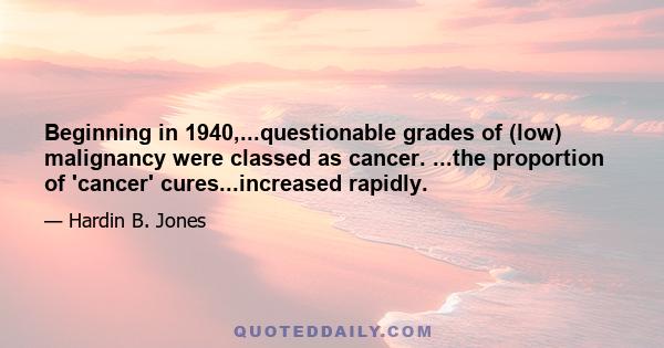 Beginning in 1940,...questionable grades of (low) malignancy were classed as cancer. ...the proportion of 'cancer' cures...increased rapidly.