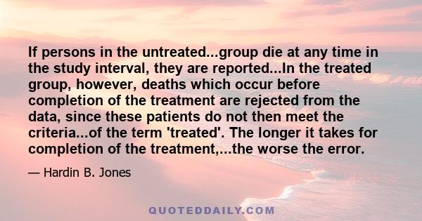 If persons in the untreated...group die at any time in the study interval, they are reported...In the treated group, however, deaths which occur before completion of the treatment are rejected from the data, since these 